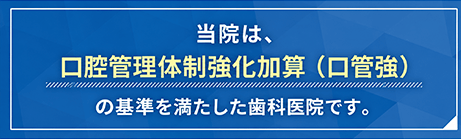 当院は「口腔管理体制強化加算（口管強）」の施設基準を満たした歯科医院です。