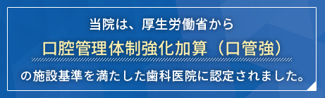 当院は「口腔管理体制強化加算（口管強）」の施設基準を満たした歯科医院です。